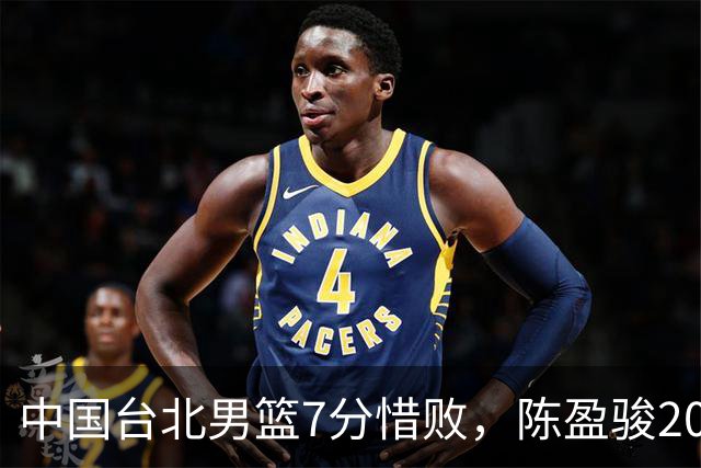 中国台北男篮7分惜败，陈盈骏20分陈盈骏19分，中国男篮半决赛对阵日本